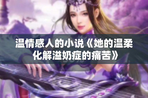 溫情感人的小說《她的溫柔 化解溢奶癥的痛苦》