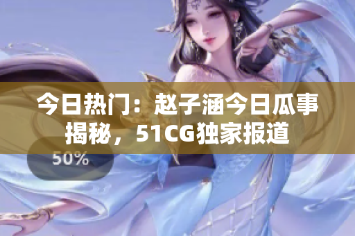 今日熱門：趙子涵今日瓜事揭秘，51CG獨家報道