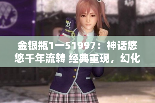 金銀瓶1一51997：神話悠悠千年流轉 經典重現，幻化古今傳奇