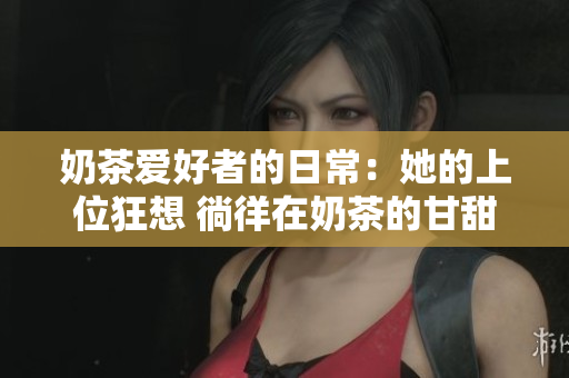 奶茶愛好者的日常：她的上位狂想 徜徉在奶茶的甘甜誘惑下