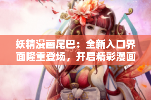 妖精漫畫尾巴：全新入口界面隆重登場，開啟精彩漫畫之旅