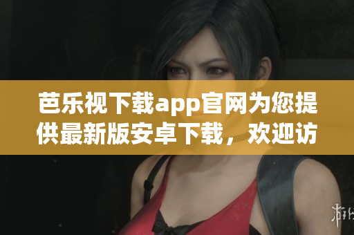 芭樂視下載app官網為您提供最新版安卓下載，歡迎訪問！