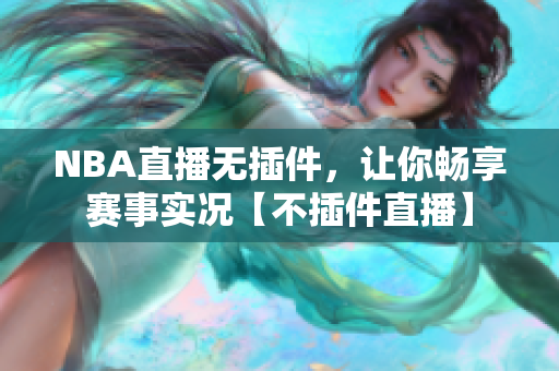 NBA直播無插件，讓你暢享賽事實(shí)況【不插件直播】