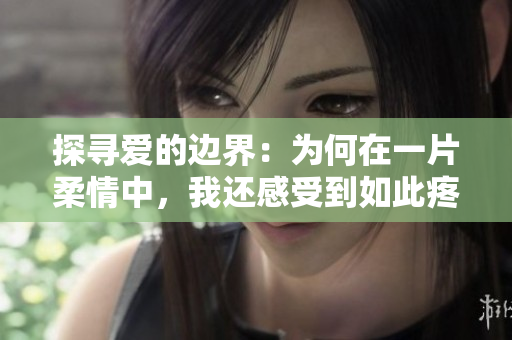 探尋愛的邊界：為何在一片柔情中，我還感受到如此疼痛？
