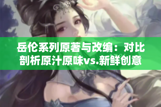 岳倫系列原著與改編：對比剖析原汁原味vs.新鮮創意