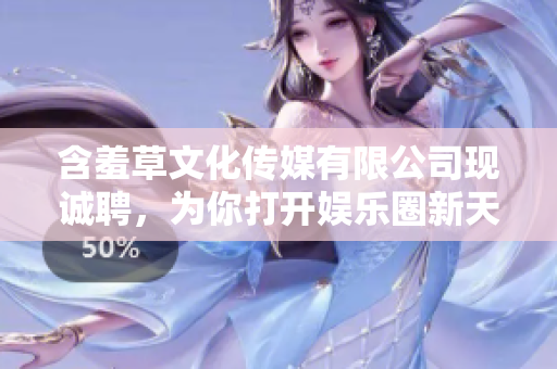 含羞草文化傳媒有限公司現(xiàn)誠聘，為你打開娛樂圈新天地