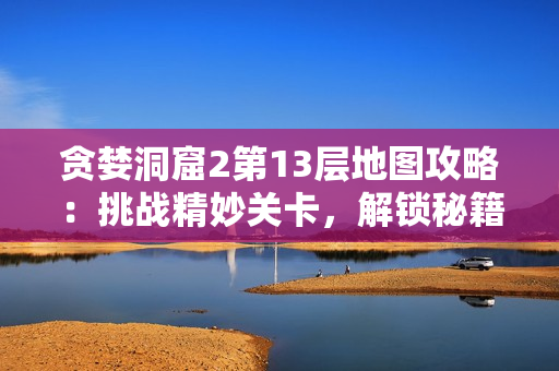 貪婪洞窟2第13層地圖攻略：挑戰精妙關卡，解鎖秘籍指南