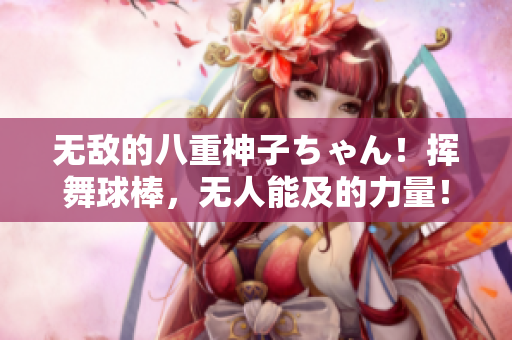 無敵的八重神子ちゃん！揮舞球棒，無人能及的力量！