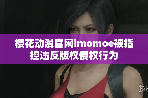 櫻花動(dòng)漫官網(wǎng)imomoe被指控違反版權(quán)侵權(quán)行為