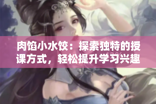 肉餡小水餃：探索獨特的授課方式，輕松提升學習興趣