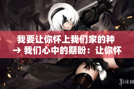 我要讓你懷上我們家的種 → 我們心中的期盼：讓你懷上我們家的寶寶