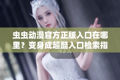 蟲蟲動(dòng)漫官方正版入口在哪里？變身成超酷入口檢索指南