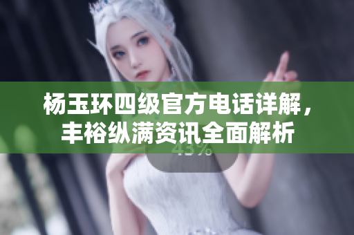 楊玉環四級官方電話詳解，豐裕縱滿資訊全面解析