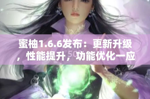 蜜柚1.6.6發(fā)布：更新升級(jí)，性能提升，功能優(yōu)化一應(yīng)俱全