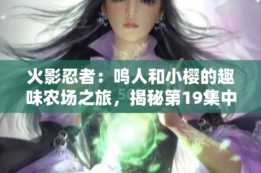 火影忍者：鳴人和小櫻的趣味農(nóng)場(chǎng)之旅，揭秘第19集中的最新冒險(xiǎn)