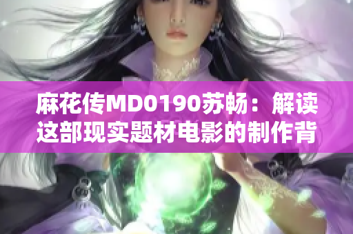麻花傳MD0190蘇暢：解讀這部現(xiàn)實題材電影的制作背后故事