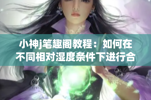 小神j筆趣閣教程：如何在不同相對濕度條件下進行合適的調整(1)