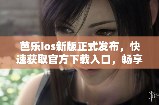 芭樂ios新版正式發布，快速獲取官方下載入口，暢享最新功能