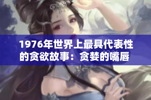 1976年世界上最具代表性的貪欲故事：貪婪的嘴唇 