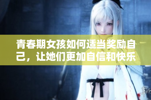 青春期女孩如何適當(dāng)獎(jiǎng)勵(lì)自己，讓她們更加自信和快樂