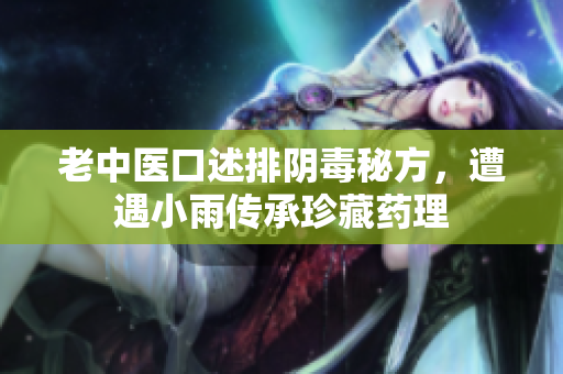 老中醫(yī)口述排陰毒秘方，遭遇小雨傳承珍藏藥理