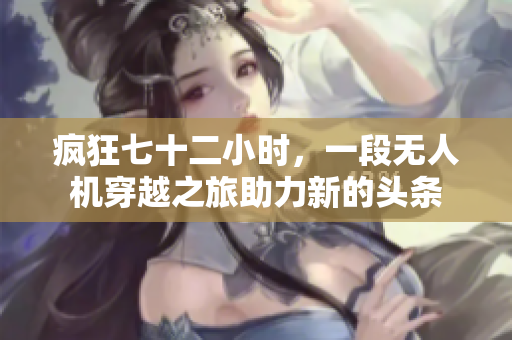 瘋狂七十二小時，一段無人機穿越之旅助力新的頭條