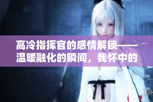 高冷指揮官的感情解鎖——溫暖融化的瞬間，我懷中的哭泣 第二季