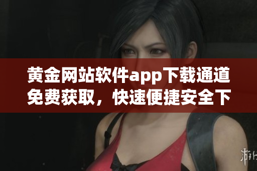 黃金網(wǎng)站軟件app下載通道免費(fèi)獲取，快速便捷安全下載指南