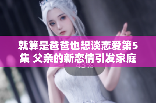 就算是爸爸也想談戀愛第5集 父親的新戀情引發家庭波瀾