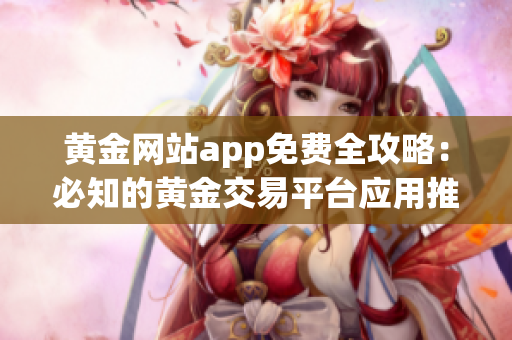 黃金網(wǎng)站app免費(fèi)全攻略：必知的黃金交易平臺(tái)應(yīng)用推薦匯總