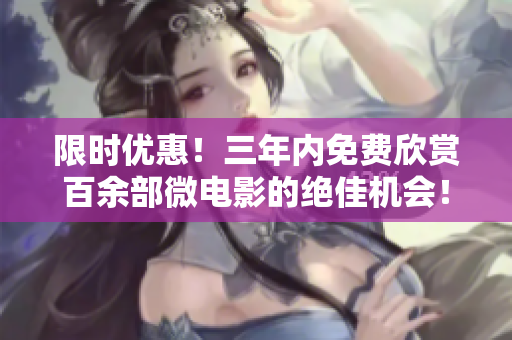 限時優惠！三年內免費欣賞百余部微電影的絕佳機會！