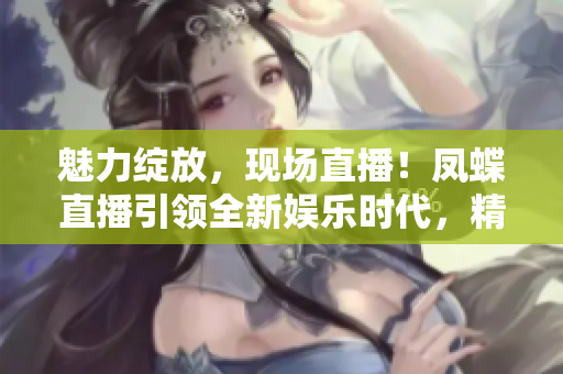 魅力綻放，現(xiàn)場(chǎng)直播！鳳蝶直播引領(lǐng)全新娛樂時(shí)代，精彩不容錯(cuò)過！