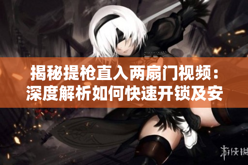 揭秘提槍直入兩扇門視頻：深度解析如何快速開鎖及安全隱患！