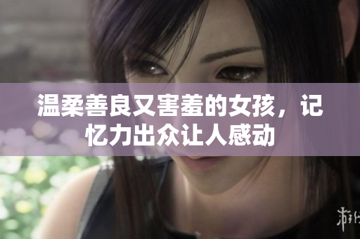 溫柔善良又害羞的女孩，記憶力出眾讓人感動