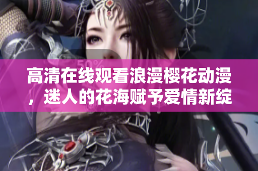 高清在線觀看浪漫櫻花動(dòng)漫，迷人的花海賦予愛情新綻放