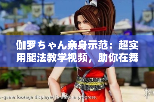 伽羅ちゃん親身示范：超實用腿法教學(xué)視頻，助你在舞蹈舞臺綻放異彩