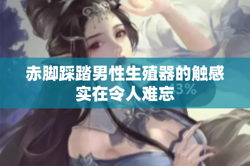 赤腳踩踏男性生殖器的觸感實在令人難忘
