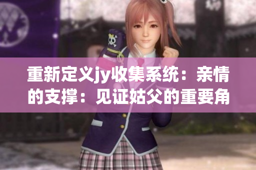 重新定義jy收集系統：親情的支撐：見證姑父的重要角色