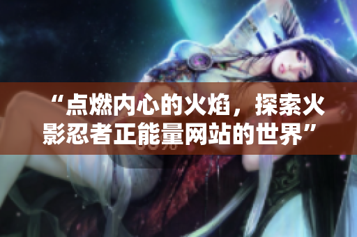 “點燃內心的火焰，探索火影忍者正能量網站的世界”