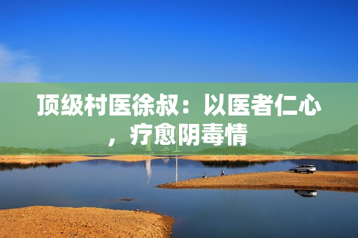 頂級(jí)村醫(yī)徐叔：以醫(yī)者仁心，療愈陰毒情 