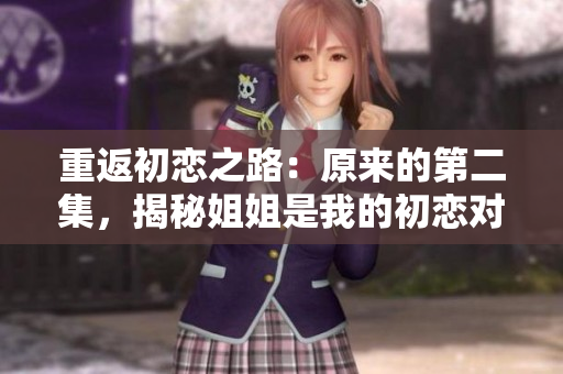 重返初戀之路：原來的第二集，揭秘姐姐是我的初戀對象