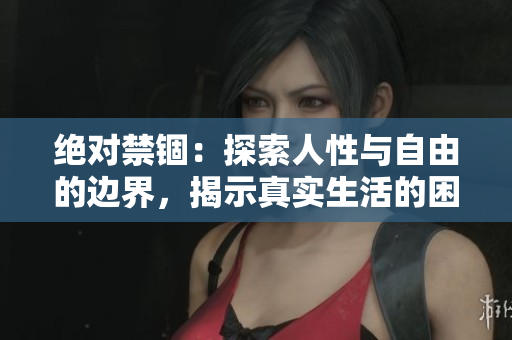 絕對禁錮：探索人性與自由的邊界，揭示真實生活的困境和掙扎