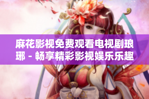 麻花影視免費(fèi)觀看電視劇瑯琊 - 暢享精彩影視娛樂樂趣