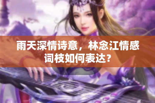雨天深情詩意，林念江情感詞枝如何表達？