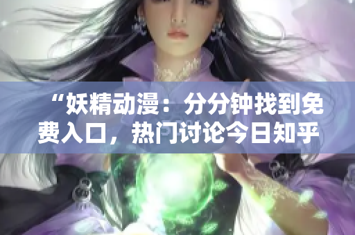 “妖精動漫：分分鐘找到免費入口，熱門討論今日知乎解析”