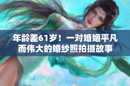 年齡差61歲！一對婚姻平凡而偉大的婚紗照拍攝故事