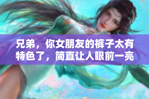 兄弟，你女朋友的褲子太有特色了，簡直讓人眼前一亮!