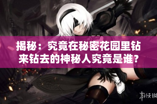 揭秘：究竟在秘密花園里鉆來鉆去的神秘人究竟是誰？