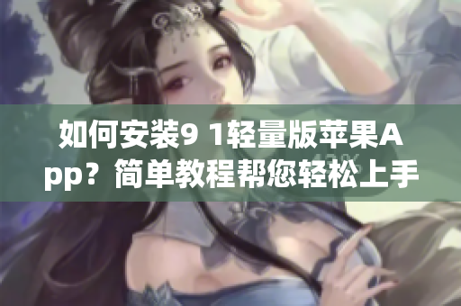 如何安裝9 1輕量版蘋果App？簡單教程幫您輕松上手！