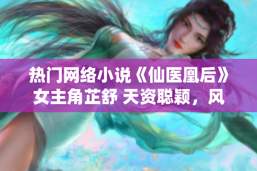 熱門網絡小說《仙醫(yī)凰后》女主角芷舒 天資聰穎，風華絕代